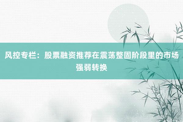 风控专栏：股票融资推荐在震荡整固阶段里的市场强弱转换