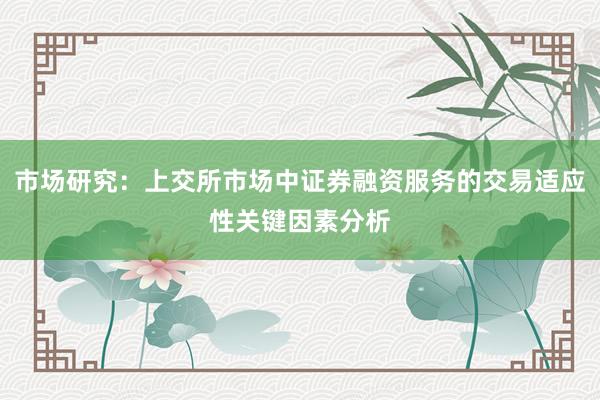 市场研究：上交所市场中证券融资服务的交易适应性关键因素分析