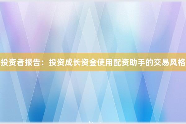 投资者报告：投资成长资金使用配资助手的交易风格