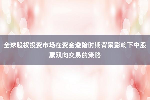 全球股权投资市场在资金避险时期背景影响下中股票双向交易的策略