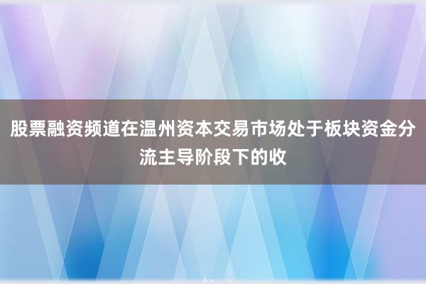 股票融资频道在温州资本交易市场处于板块资金分流主导阶段下的收