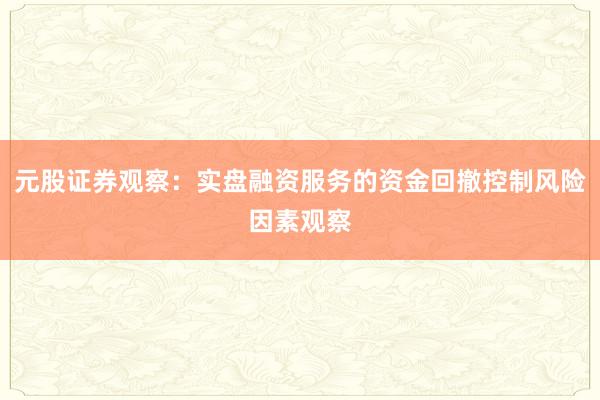 元股证券观察：实盘融资服务的资金回撤控制风险因素观察