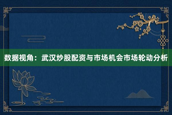 数据视角：武汉炒股配资与市场机会市场轮动分析