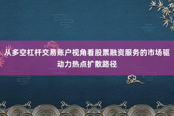 从多空杠杆交易账户视角看股票融资服务的市场驱动力热点扩散路径