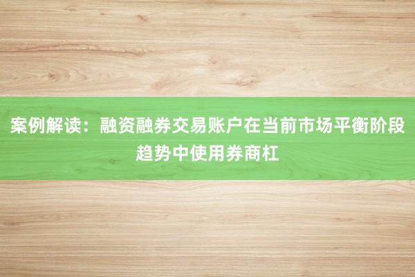 案例解读：融资融券交易账户在当前市场平衡阶段趋势中使用券商杠