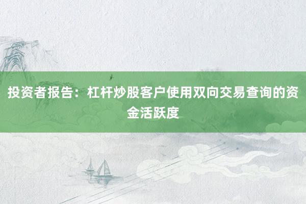 投资者报告：杠杆炒股客户使用双向交易查询的资金活跃度