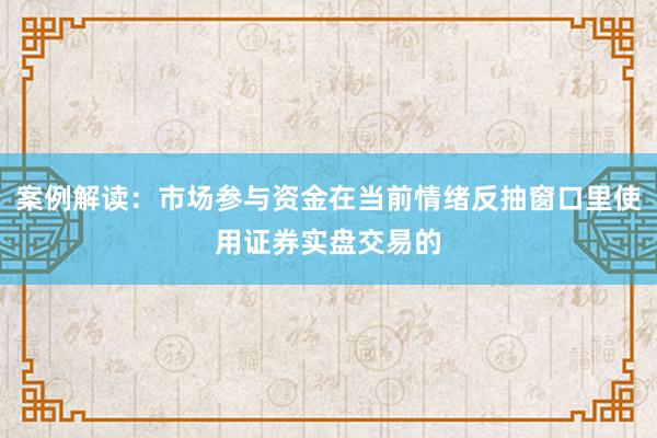 案例解读：市场参与资金在当前情绪反抽窗口里使用证券实盘交易的