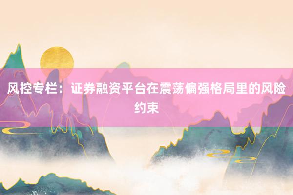 风控专栏：证券融资平台在震荡偏强格局里的风险约束