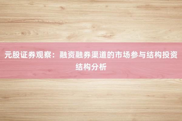 元股证券观察：融资融券渠道的市场参与结构投资结构分析
