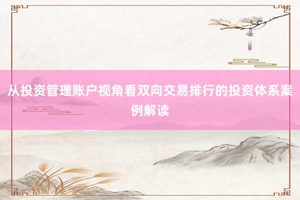 从投资管理账户视角看双向交易排行的投资体系案例解读