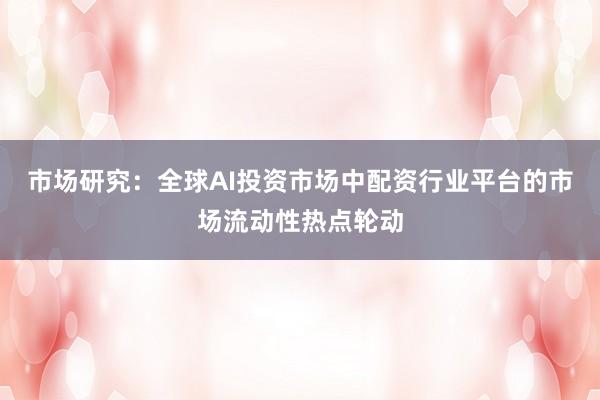 市场研究：全球AI投资市场中配资行业平台的市场流动性热点轮动