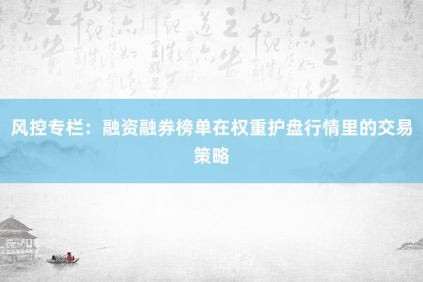 风控专栏：融资融券榜单在权重护盘行情里的交易策略