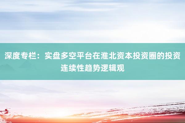 深度专栏：实盘多空平台在淮北资本投资圈的投资连续性趋势逻辑观