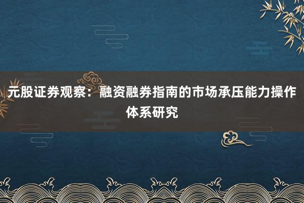 元股证券观察：融资融券指南的市场承压能力操作体系研究