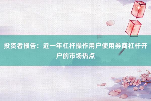 投资者报告:近一年杠杆操作用户使用券商杠杆开户的市场热点