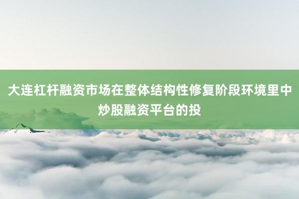 大连杠杆融资市场在整体结构性修复阶段环境里中炒股融资平台的投