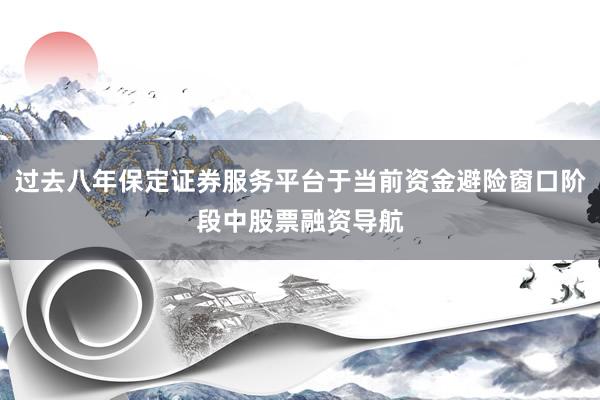 过去八年保定证券服务平台于当前资金避险窗口阶段中股票融资导航