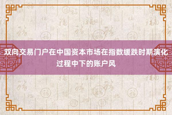 双向交易门户在中国资本市场在指数缓跌时期演化过程中下的账户风