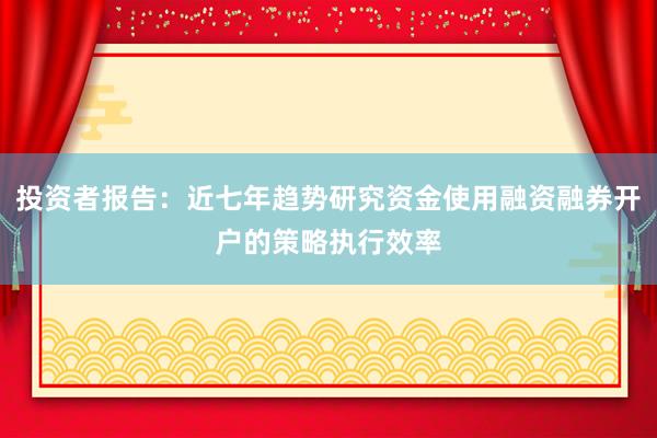 投资者报告：近七年趋势研究资金使用融资融券开户的策略执行效率