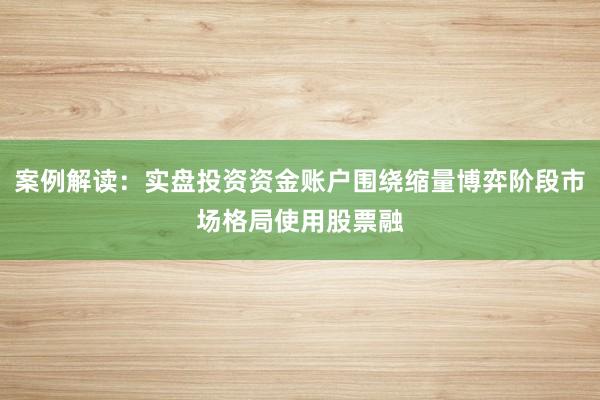 案例解读：实盘投资资金账户围绕缩量博弈阶段市场格局使用股票融