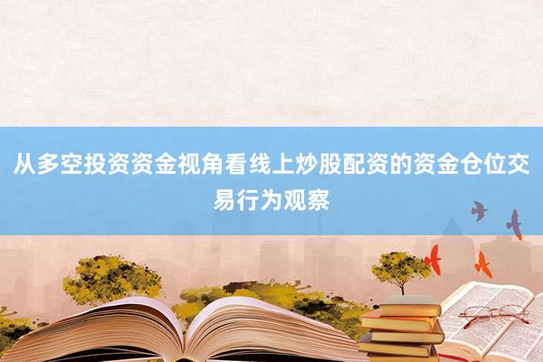 从多空投资资金视角看线上炒股配资的资金仓位交易行为观察