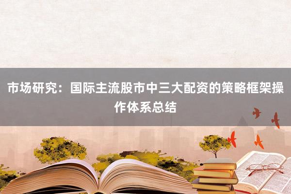 市场研究：国际主流股市中三大配资的策略框架操作体系总结
