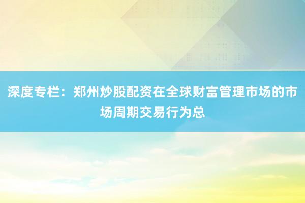 深度专栏：郑州炒股配资在全球财富管理市场的市场周期交易行为总