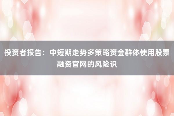 投资者报告：中短期走势多策略资金群体使用股票融资官网的风险识