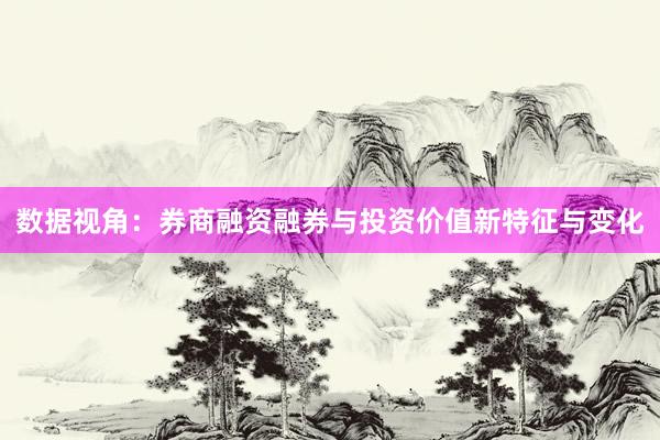 数据视角：券商融资融券与投资价值新特征与变化