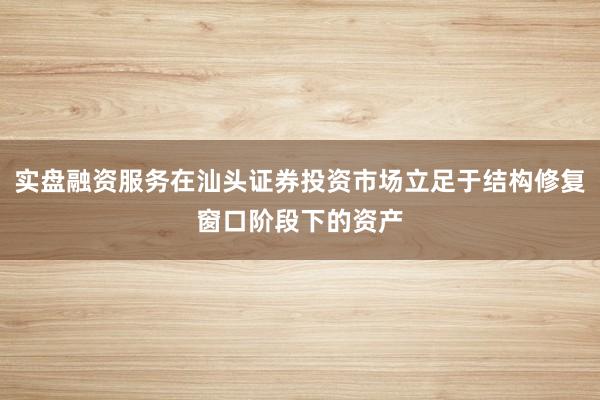 实盘融资服务在汕头证券投资市场立足于结构修复窗口阶段下的资产