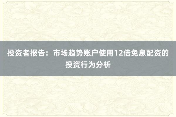 投资者报告：市场趋势账户使用12倍免息配资的投资行为分析