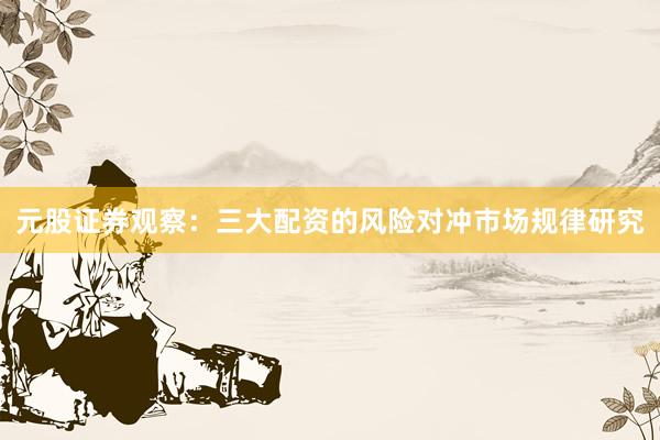 元股证券观察：三大配资的风险对冲市场规律研究