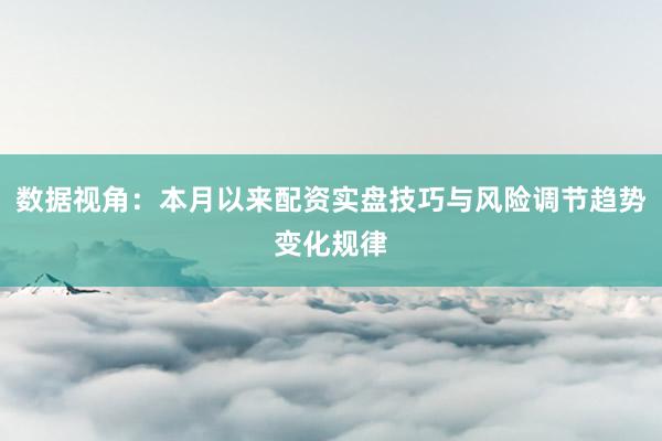 数据视角：本月以来配资实盘技巧与风险调节趋势变化规律