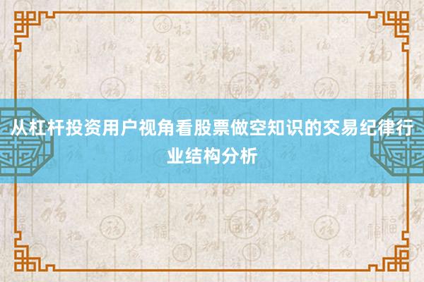 从杠杆投资用户视角看股票做空知识的交易纪律行业结构分析