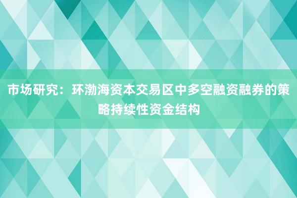 市场研究：环渤海资本交易区中多空融资融券的策略持续性资金结构