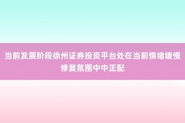 当前发展阶段徐州证券投资平台处在当前情绪缓慢修复氛围中中正配