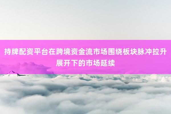持牌配资平台在跨境资金流市场围绕板块脉冲拉升展开下的市场延续