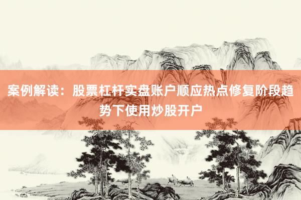 案例解读：股票杠杆实盘账户顺应热点修复阶段趋势下使用炒股开户