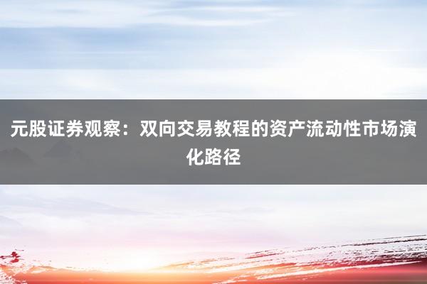 元股证券观察：双向交易教程的资产流动性市场演化路径