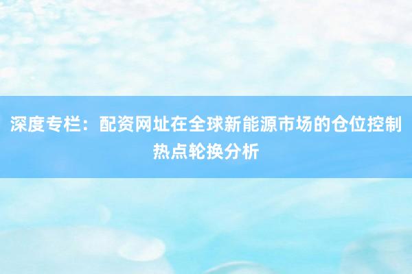 深度专栏：配资网址在全球新能源市场的仓位控制热点轮换分析