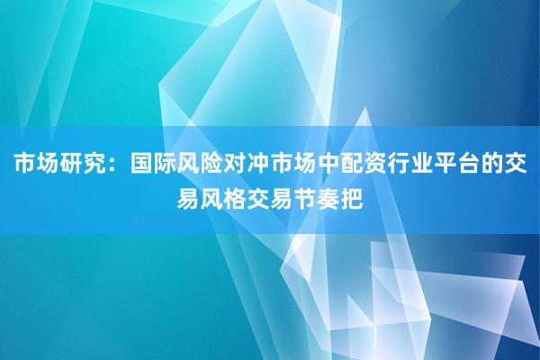 市场研究：国际风险对冲市场中配资行业平台的交易风格交易节奏把