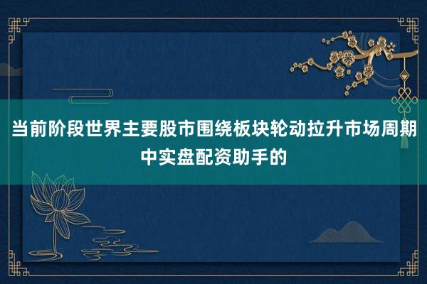 当前阶段世界主要股市围绕板块轮动拉升市场周期中实盘配资助手的