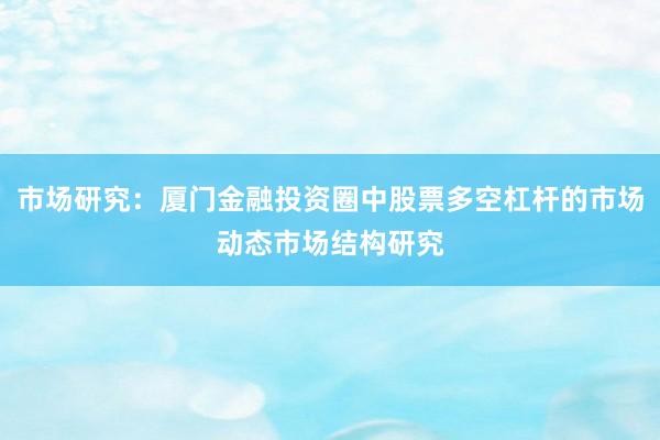 市场研究：厦门金融投资圈中股票多空杠杆的市场动态市场结构研究