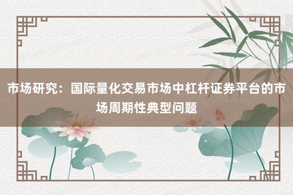 市场研究：国际量化交易市场中杠杆证券平台的市场周期性典型问题