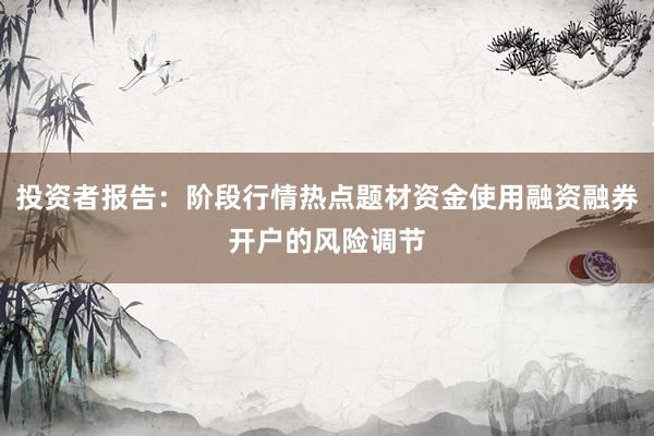 投资者报告：阶段行情热点题材资金使用融资融券开户的风险调节