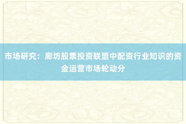 市场研究：廊坊股票投资联盟中配资行业知识的资金运营市场轮动分