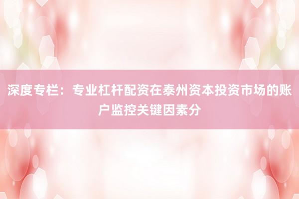 深度专栏：专业杠杆配资在泰州资本投资市场的账户监控关键因素分