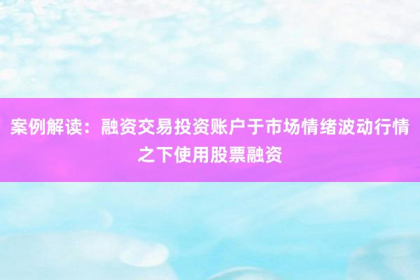 案例解读：融资交易投资账户于市场情绪波动行情之下使用股票融资