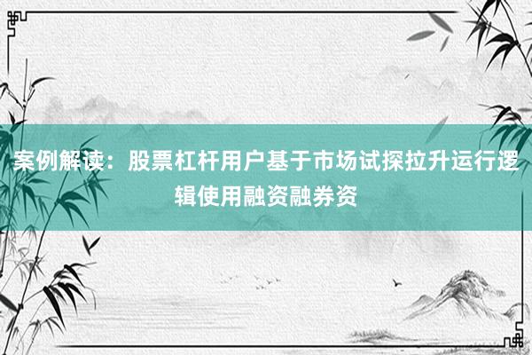 案例解读：股票杠杆用户基于市场试探拉升运行逻辑使用融资融券资