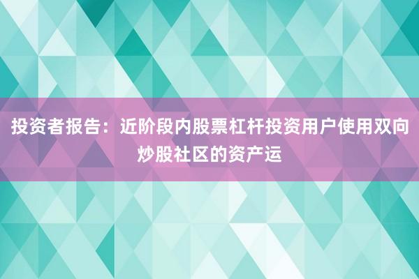 投资者报告：近阶段内股票杠杆投资用户使用双向炒股社区的资产运